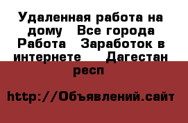 Удаленная работа на дому - Все города Работа » Заработок в интернете   . Дагестан респ.